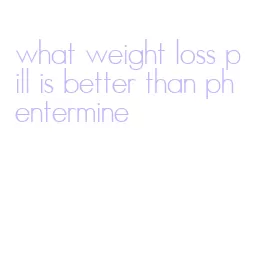 what weight loss pill is better than phentermine