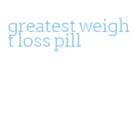 greatest weight loss pill