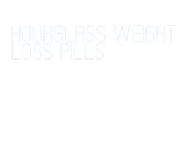 hourglass weight loss pills