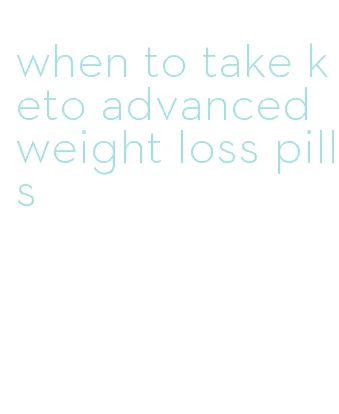 when to take keto advanced weight loss pills