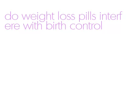 do weight loss pills interfere with birth control
