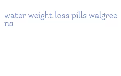water weight loss pills walgreens