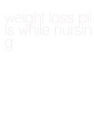 weight loss pills while nursing