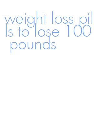 weight loss pills to lose 100 pounds