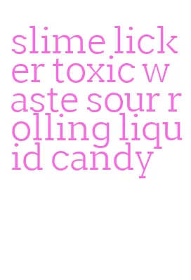 slime licker toxic waste sour rolling liquid candy