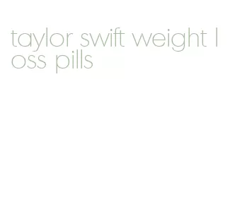 taylor swift weight loss pills