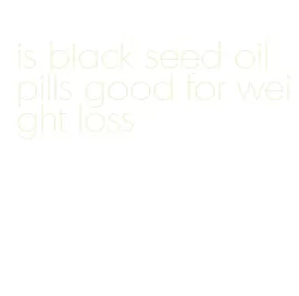is black seed oil pills good for weight loss