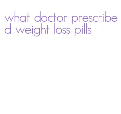 what doctor prescribed weight loss pills