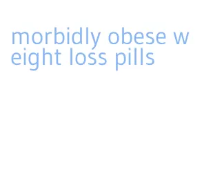 morbidly obese weight loss pills