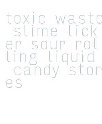 toxic waste slime licker sour rolling liquid candy stores