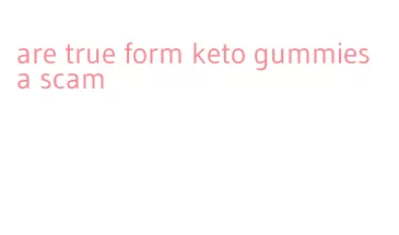 are true form keto gummies a scam