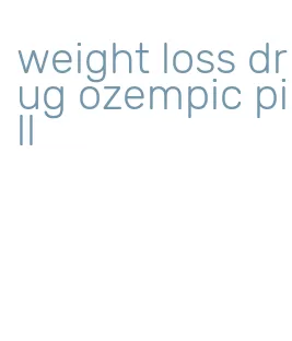 weight loss drug ozempic pill