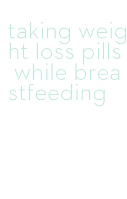 taking weight loss pills while breastfeeding