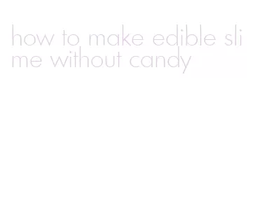 how to make edible slime without candy