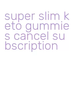 super slim keto gummies cancel subscription