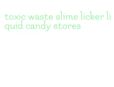 toxic waste slime licker liquid candy stores