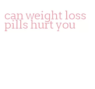 can weight loss pills hurt you