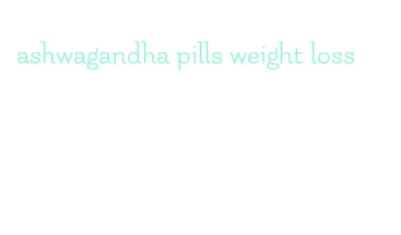 ashwagandha pills weight loss