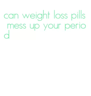 can weight loss pills mess up your period