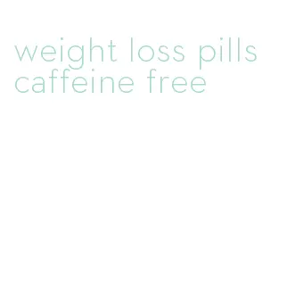 weight loss pills caffeine free
