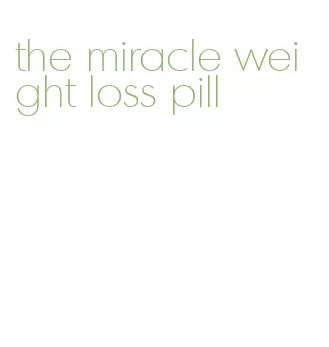 the miracle weight loss pill