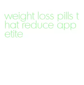 weight loss pills that reduce appetite