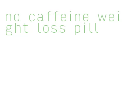 no caffeine weight loss pill