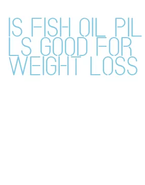 is fish oil pills good for weight loss