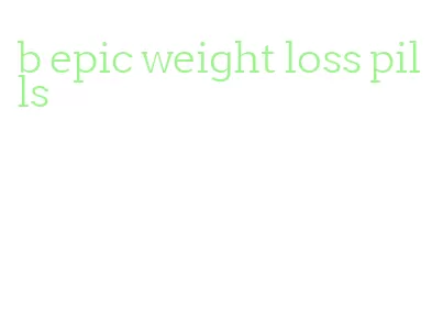 b epic weight loss pills