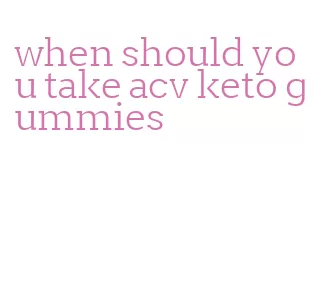 when should you take acv keto gummies