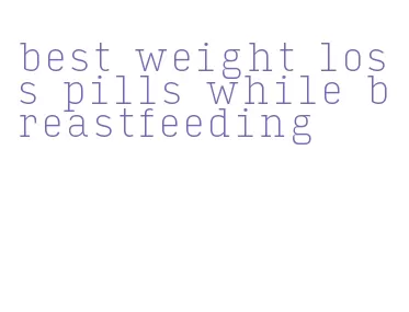 best weight loss pills while breastfeeding