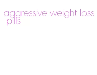 aggressive weight loss pills
