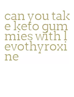 can you take keto gummies with levothyroxine