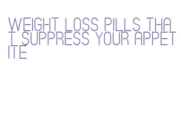 weight loss pills that suppress your appetite