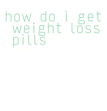 how do i get weight loss pills