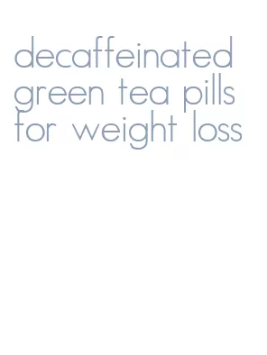 decaffeinated green tea pills for weight loss