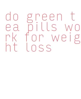 do green tea pills work for weight loss