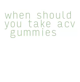 when should you take acv gummies