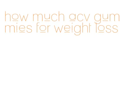 how much acv gummies for weight loss