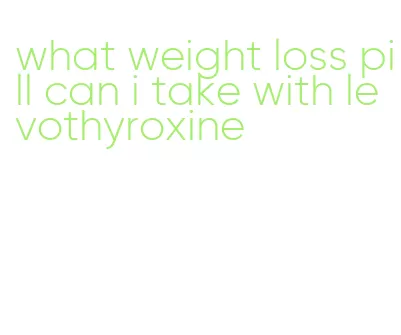 what weight loss pill can i take with levothyroxine