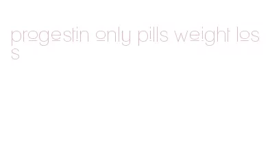 progestin only pills weight loss