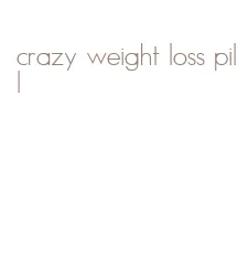 crazy weight loss pill