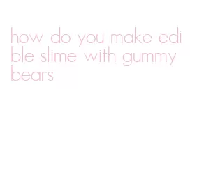 how do you make edible slime with gummy bears