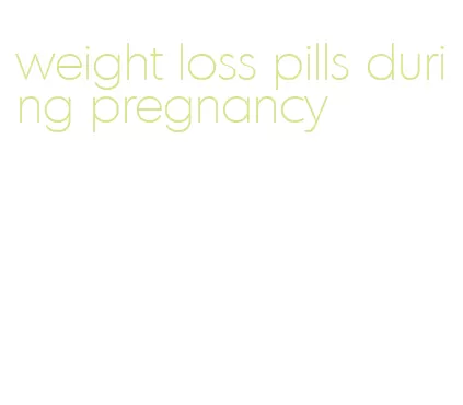 weight loss pills during pregnancy