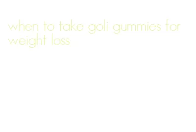 when to take goli gummies for weight loss