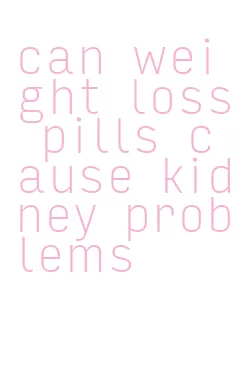 can weight loss pills cause kidney problems