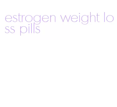 estrogen weight loss pills