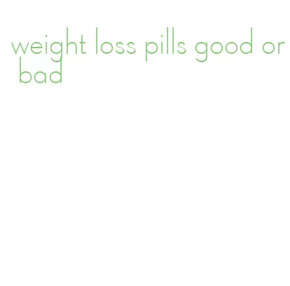 weight loss pills good or bad