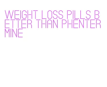 weight loss pills better than phentermine