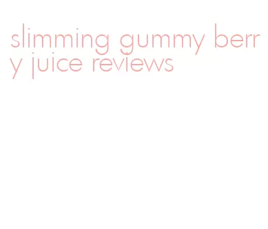 slimming gummy berry juice reviews